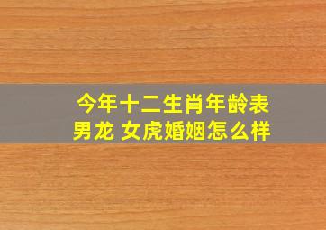 今年十二生肖年龄表男龙 女虎婚姻怎么样